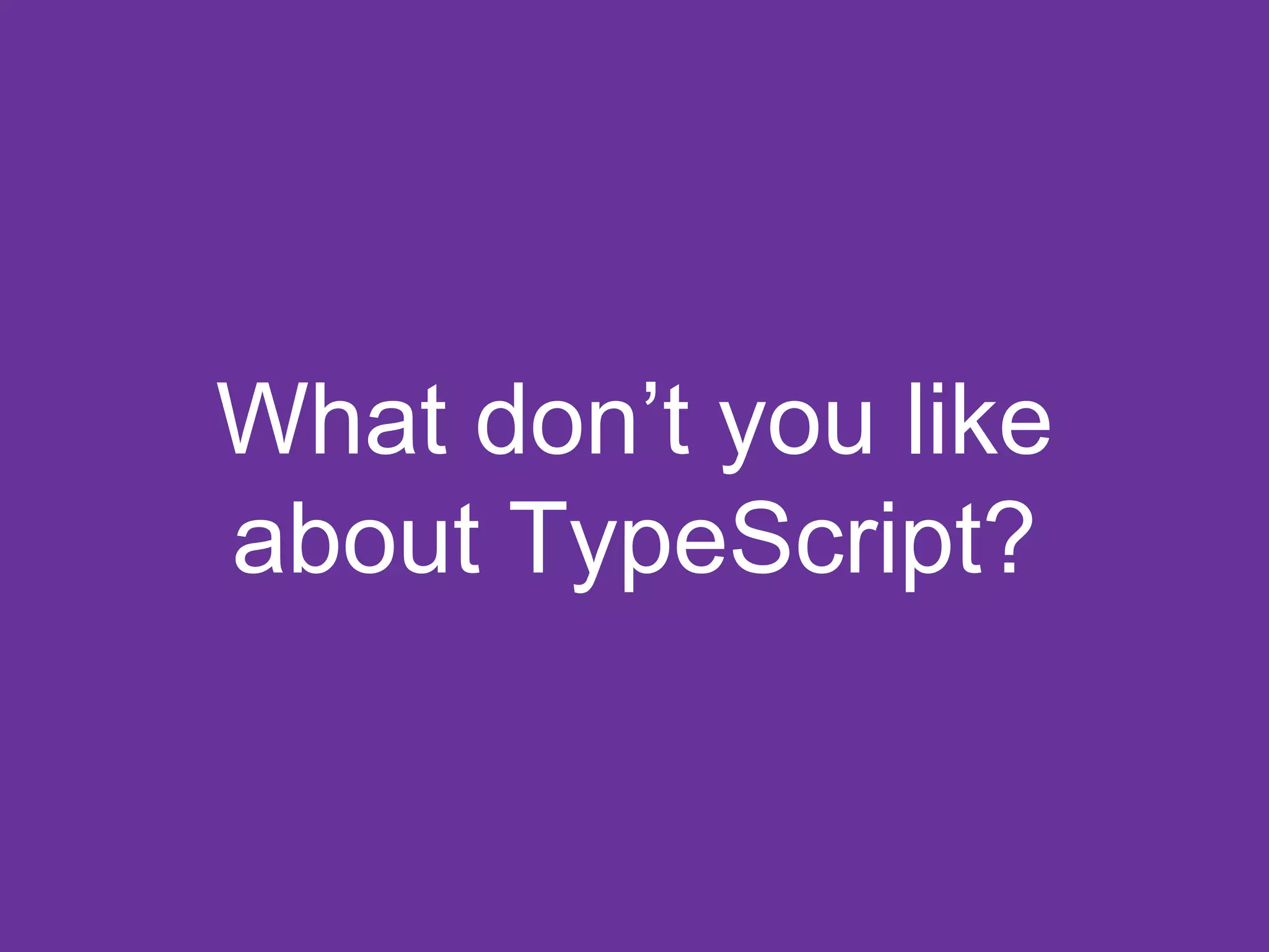 What don’t you like
about TypeScript?
 