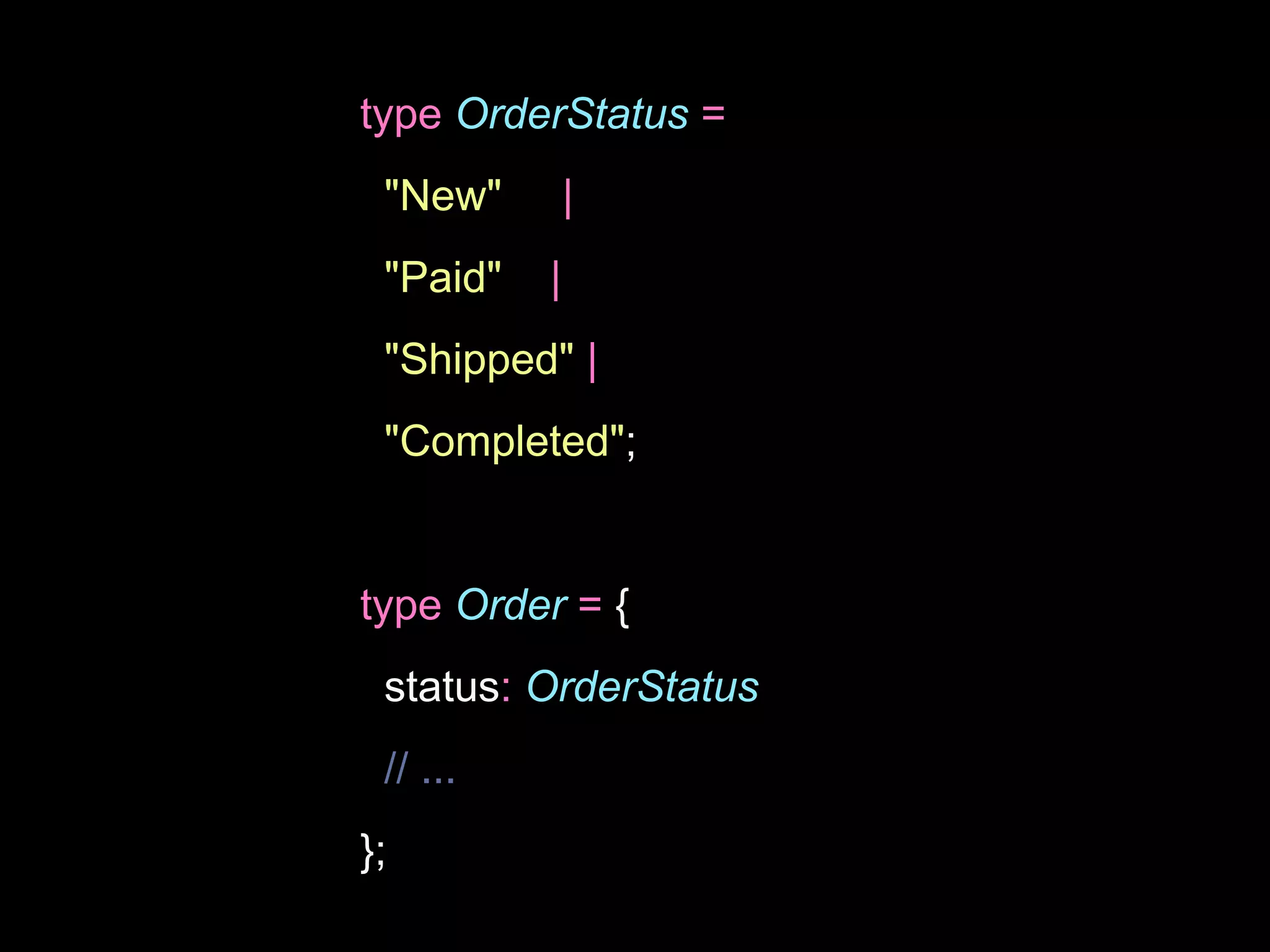 type OrderStatus =
"New" |
"Paid" |
"Shipped" |
"Completed";
type Order = {
status: OrderStatus
// ...
};
 