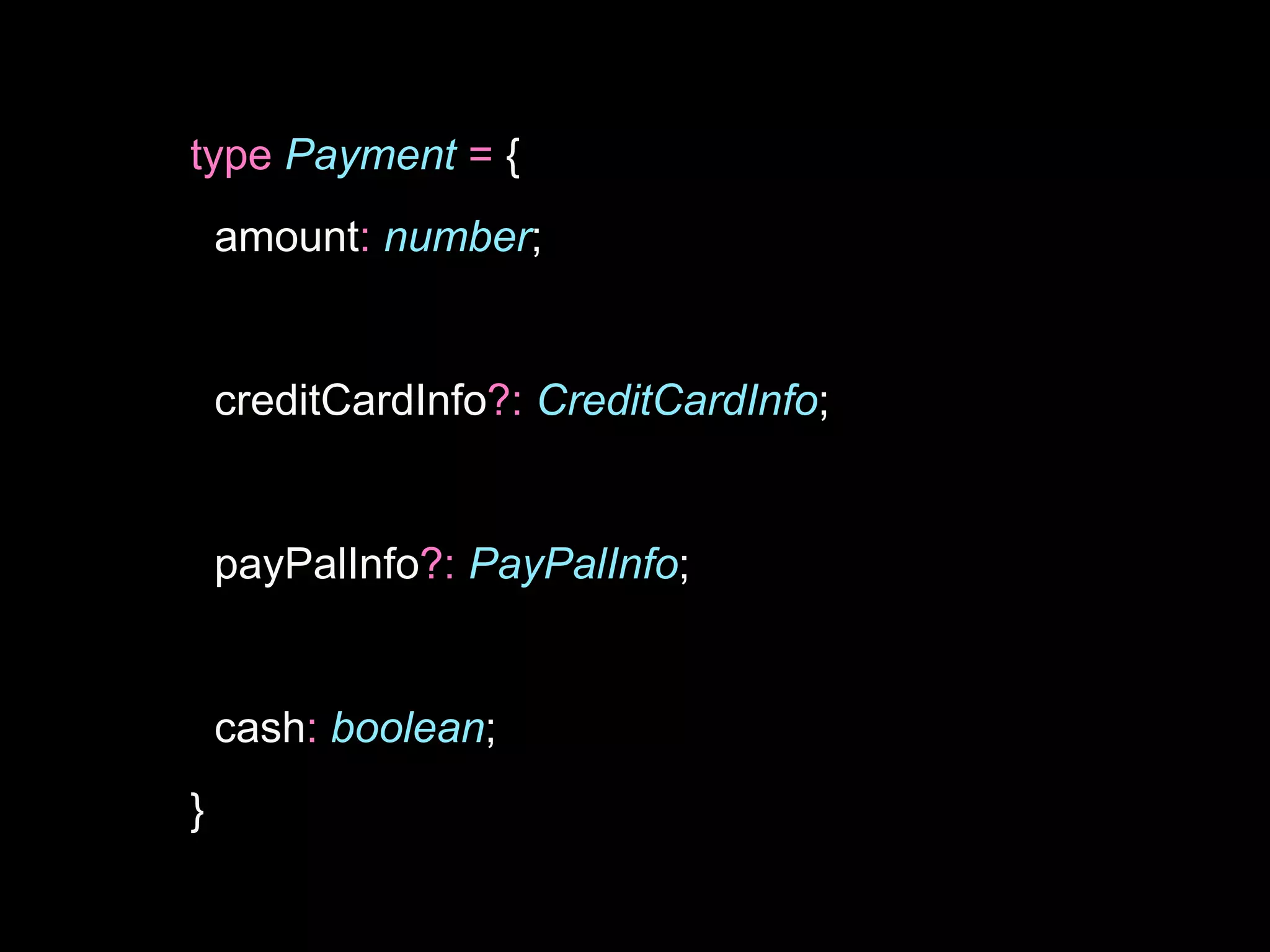 type Payment = {
amount: number;
creditCardInfo?: CreditCardInfo;
payPalInfo?: PayPalInfo;
cash: boolean;
}
 