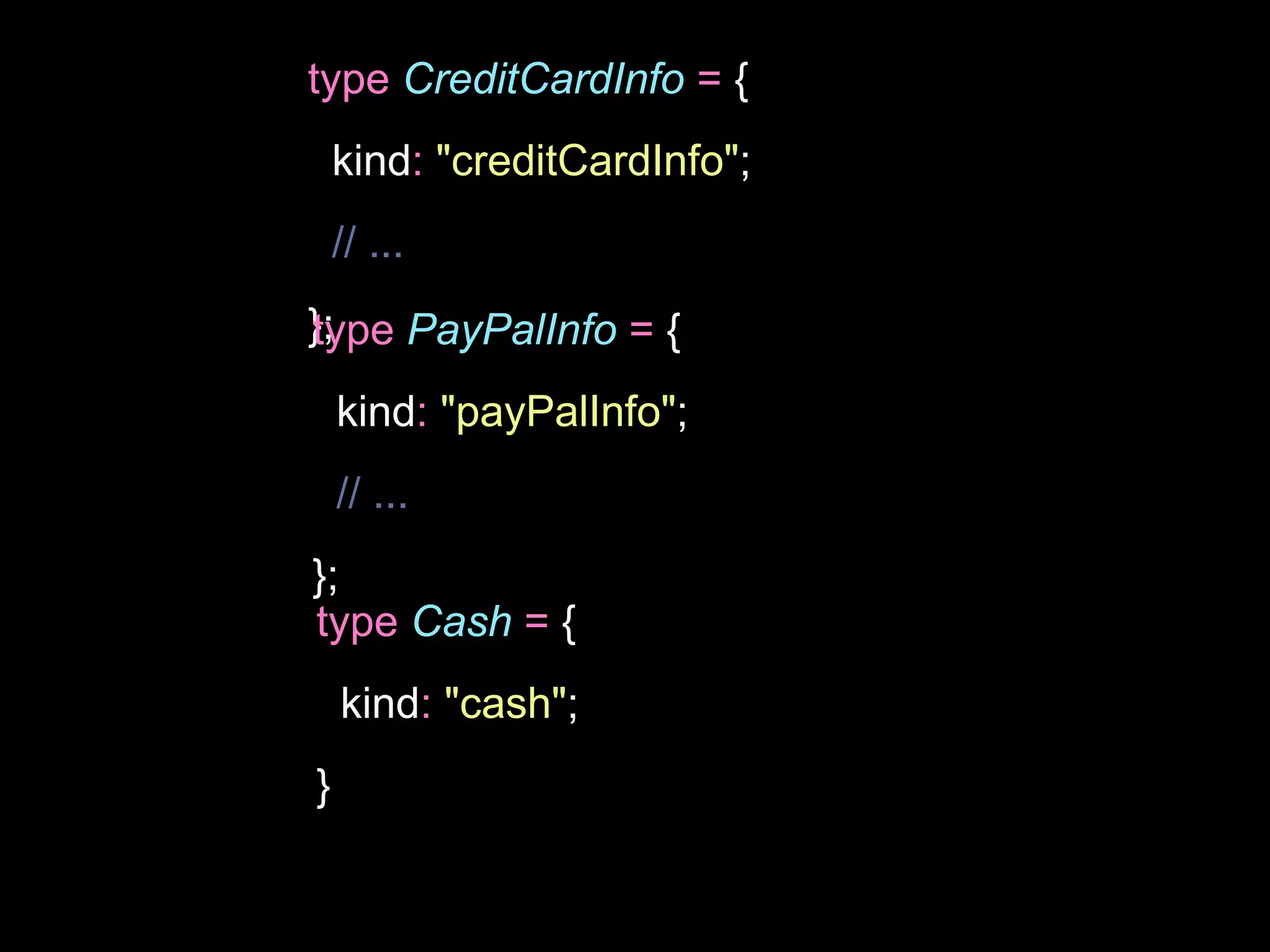 type CreditCardInfo = {
kind: "creditCardInfo";
// ...
};
type PayPalInfo = {
kind: "payPalInfo";
// ...
};
type Cash = {
kind: "cash";
}
 