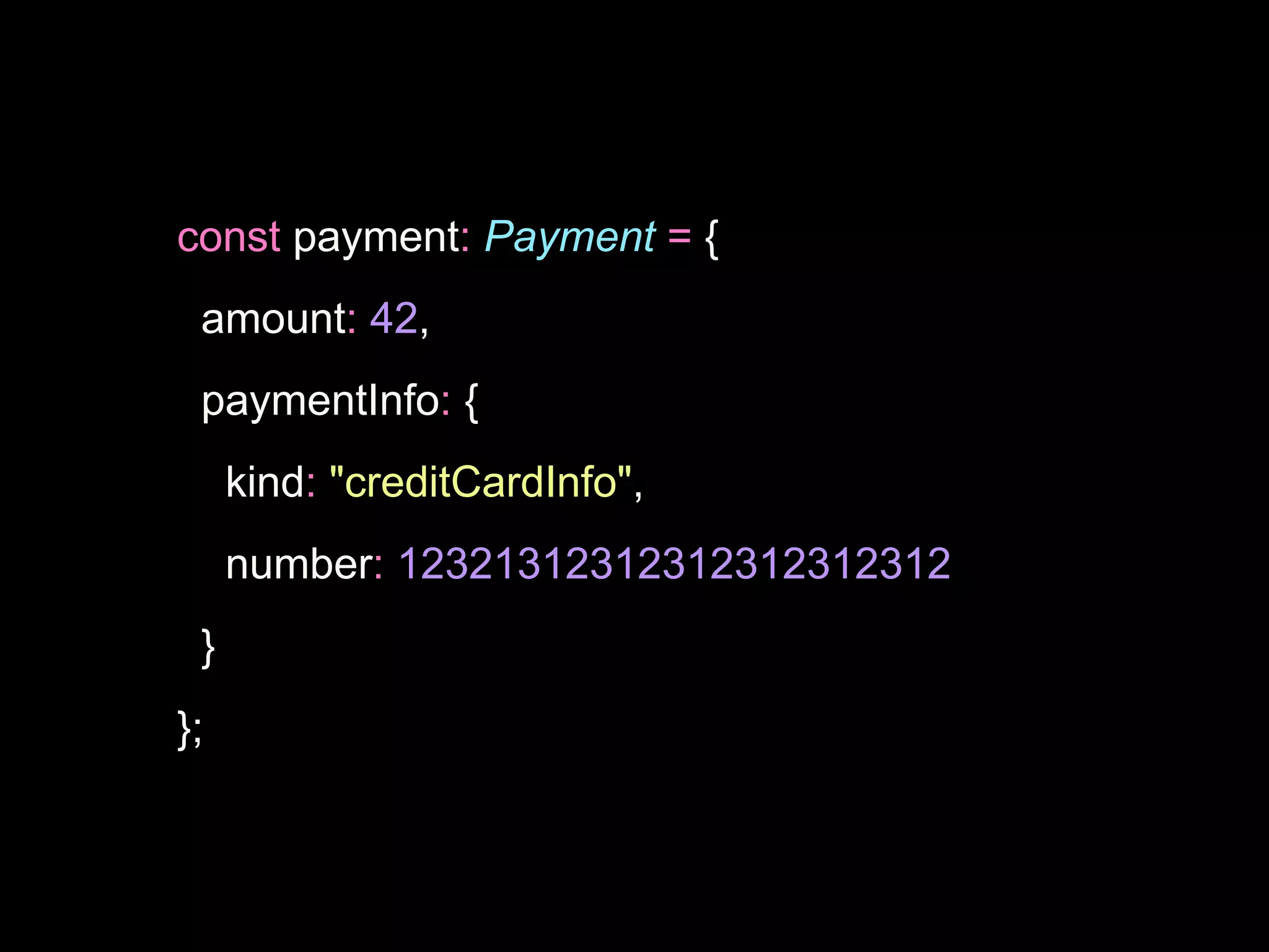 const payment: Payment = {
amount: 42,
paymentInfo: {
kind: "creditCardInfo",
number: 12321312312312312312312
}
};
 