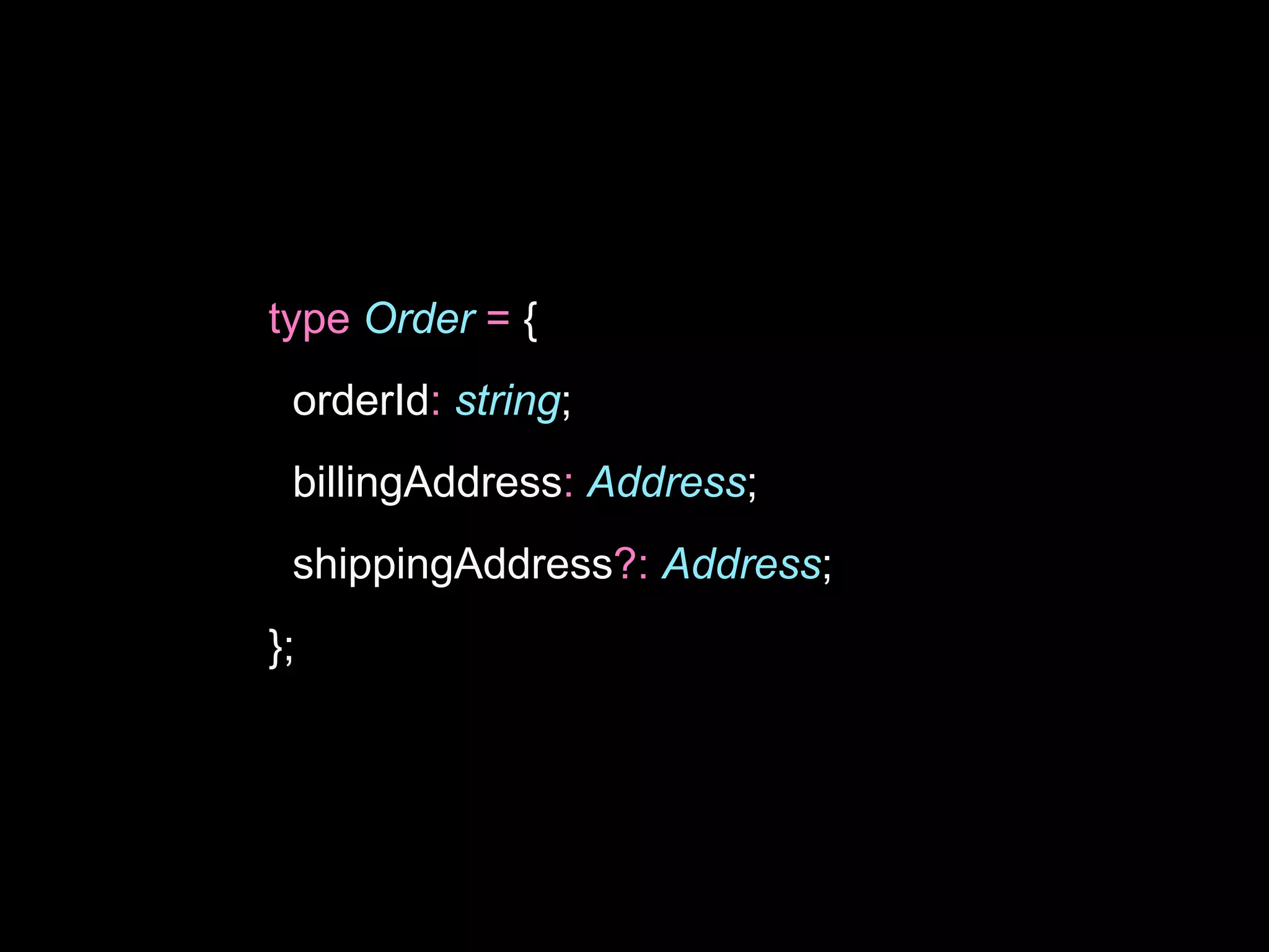 type Order = {
orderId: string;
billingAddress: Address;
shippingAddress?: Address;
};
 