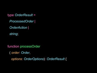 type OrderResult =
ProcessedOrder |
OrderAction |
string;
function processOrder
( order: Order,
options: OrderOptions): OrderResult {
 