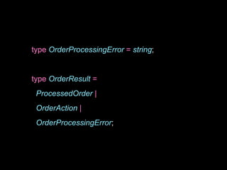 type OrderProcessingError = string;
type OrderResult =
ProcessedOrder |
OrderAction |
OrderProcessingError;
 