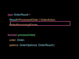 type OrderResult =
Result<ProcessedOrder | OrderAction,
OrderProcessingError>;
function processOrder(
order: Order,
options: OrderOptions): OrderResult {
 