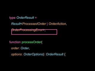 type OrderResult =
Result<ProcessedOrder | OrderAction,
OrderProcessingError>;
function processOrder(
order: Order,
options: OrderOptions): OrderResult {
 