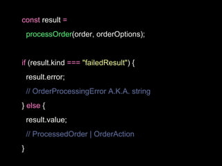 const result =
processOrder(order, orderOptions);
if (result.kind === "failedResult") {
result.error;
// OrderProcessingError A.K.A. string
} else {
result.value;
// ProcessedOrder | OrderAction
}
 