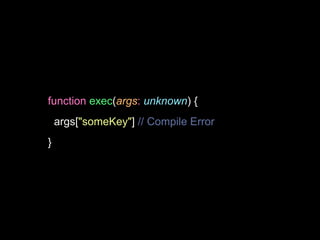 function exec(args: unknown) {
args["someKey"] // Compile Error
}
 