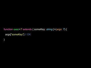 function exec<T extends { someKey: string }>(args: T) {
args["someKey"] // OK
}
 