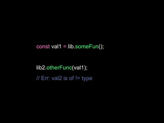 const val1 = lib.someFun();
lib2.otherFunc(val1);
// Err: val2 is of != type
 