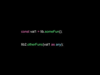 const val1 = lib.someFun();
lib2.otherFunc(val1 as any);
 