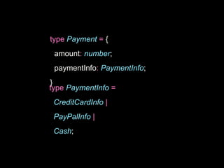 type Payment = {
amount: number;
paymentInfo: PaymentInfo;
}
type PaymentInfo =
CreditCardInfo |
PayPalInfo |
Cash;
 