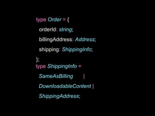 type Order = {
orderId: string;
billingAddress: Address;
shipping: ShippingInfo;
};
type ShippingInfo =
SameAsBilling |
DownloadableContent |
ShippingAddress;
 