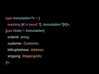 type Immutable<T> = {
readonly [K in keyof T]: Immutable<T[K]>;
}
type Order = Immutable<{
orderId: string;
customer: Customer;
billingAddress: Address;
shipping: ShippingInfo;
}>;
 