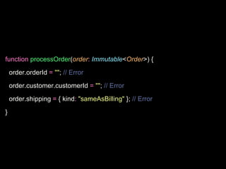 function processOrder(order: Immutable<Order>) {
order.orderId = ""; // Error
order.customer.customerId = ""; // Error
order.shipping = { kind: "sameAsBilling" }; // Error
}
 