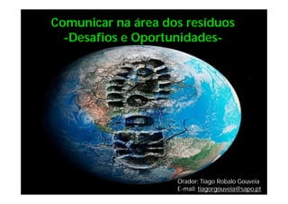 Comunicar na área dos resíduos
  -Desafios e Oportunidades-




                    Orador: Tiago Robalo Gouveia
                    E-mail: tiagorgouveia@sapo.pt
 