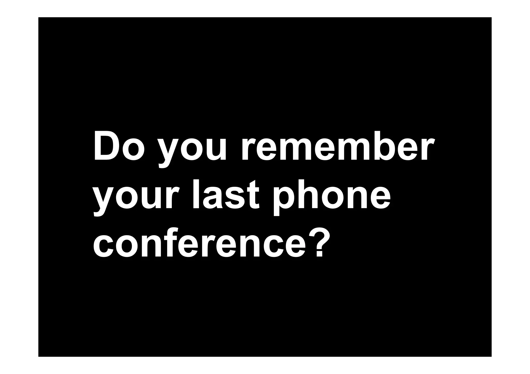 Do you remember 
your last phone 
conference? 
 
