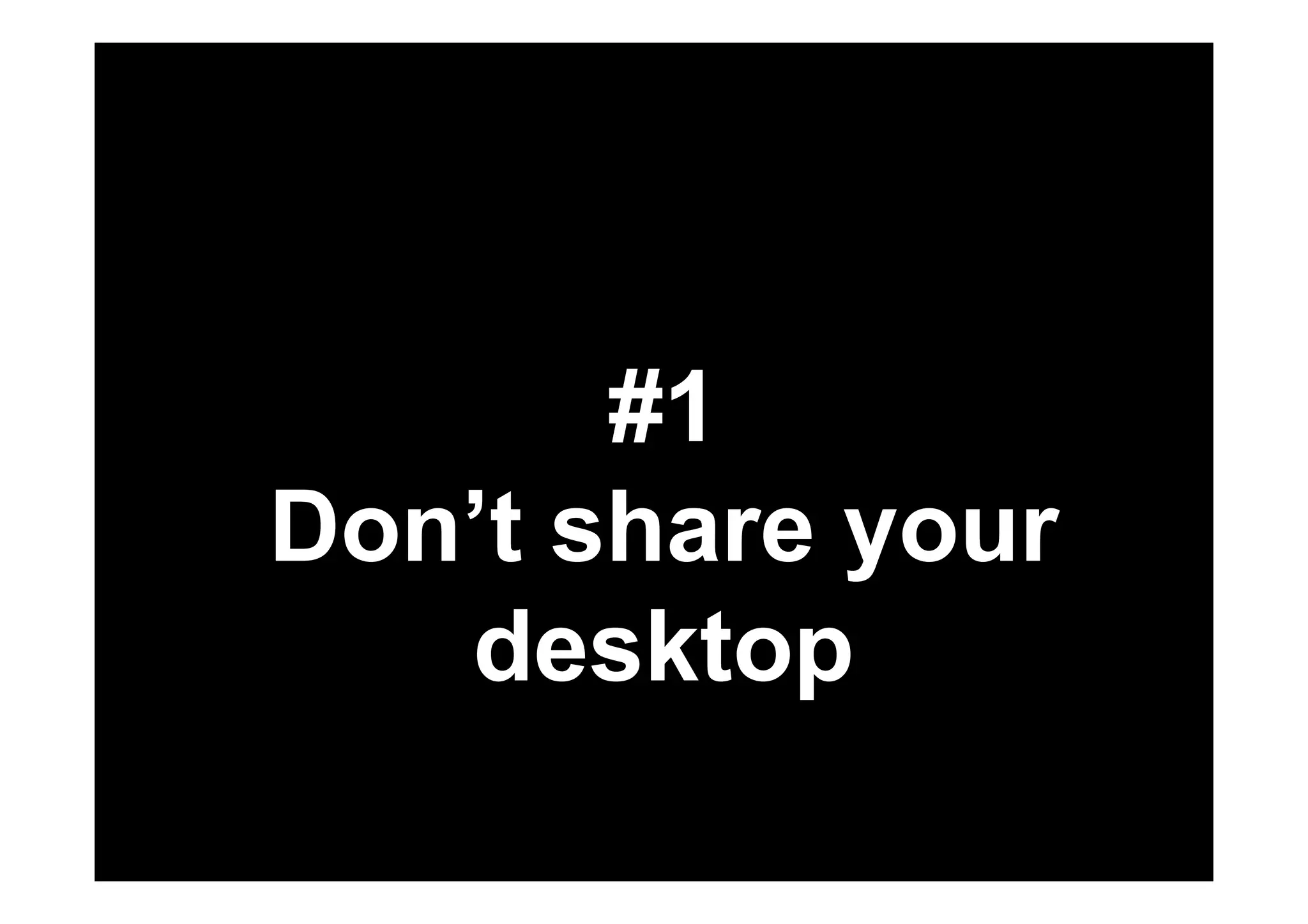 #1 
Don’t share your 
desktop 
 
