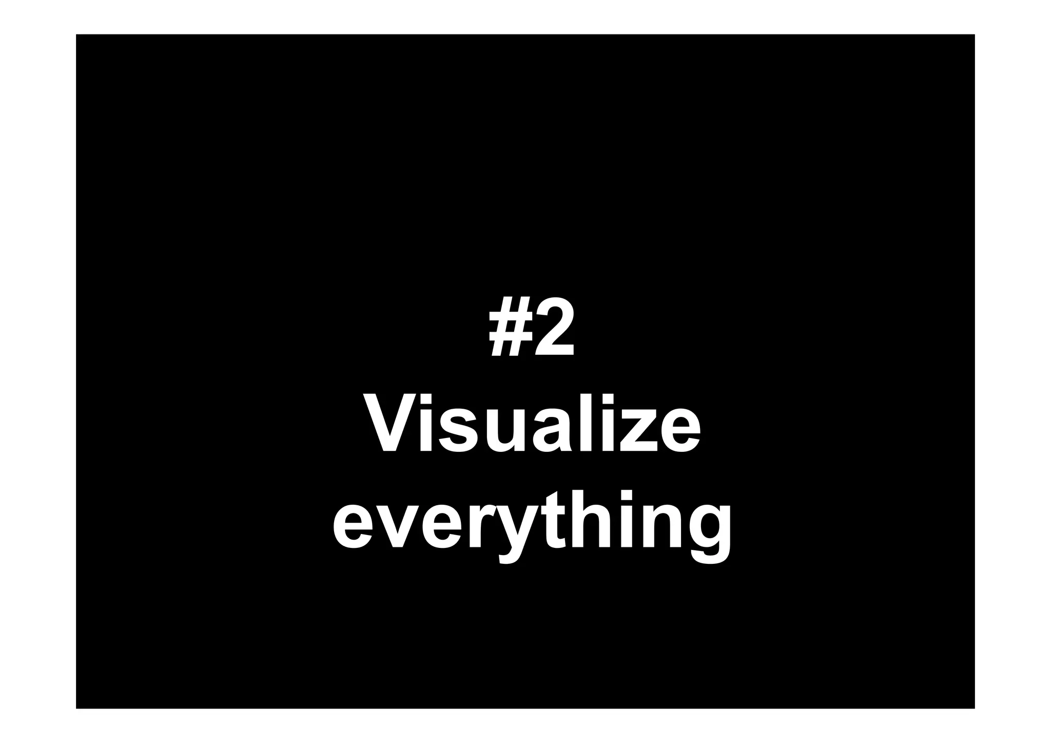 #2 
Visualize 
everything 
 