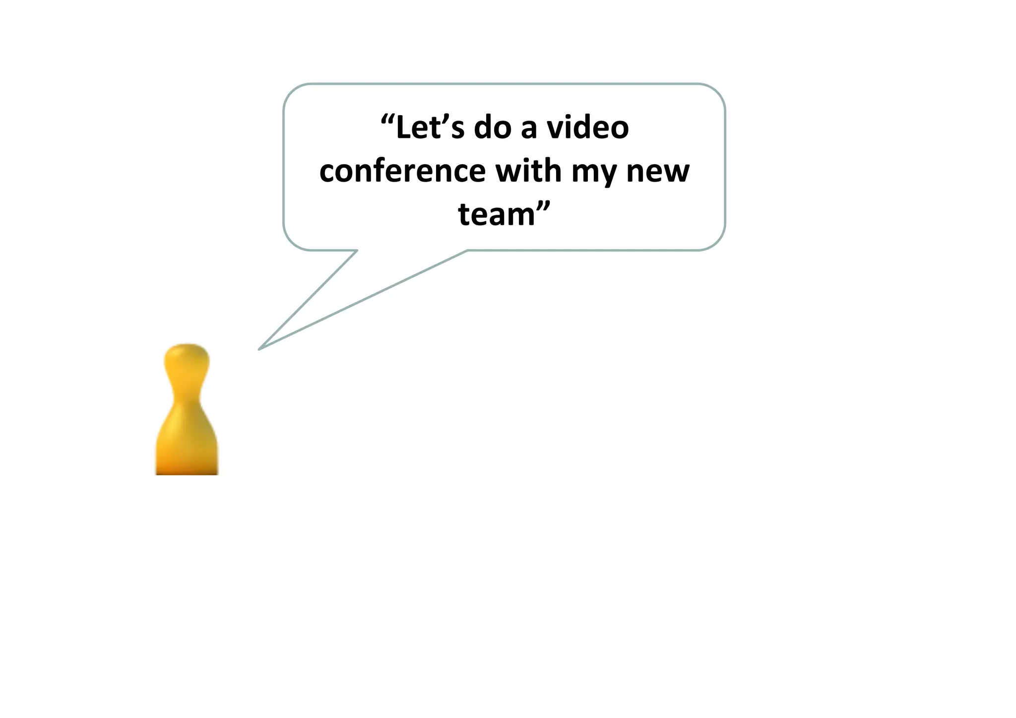 “Let’s 
do 
a 
video 
conference 
with 
my 
new 
team” 
 