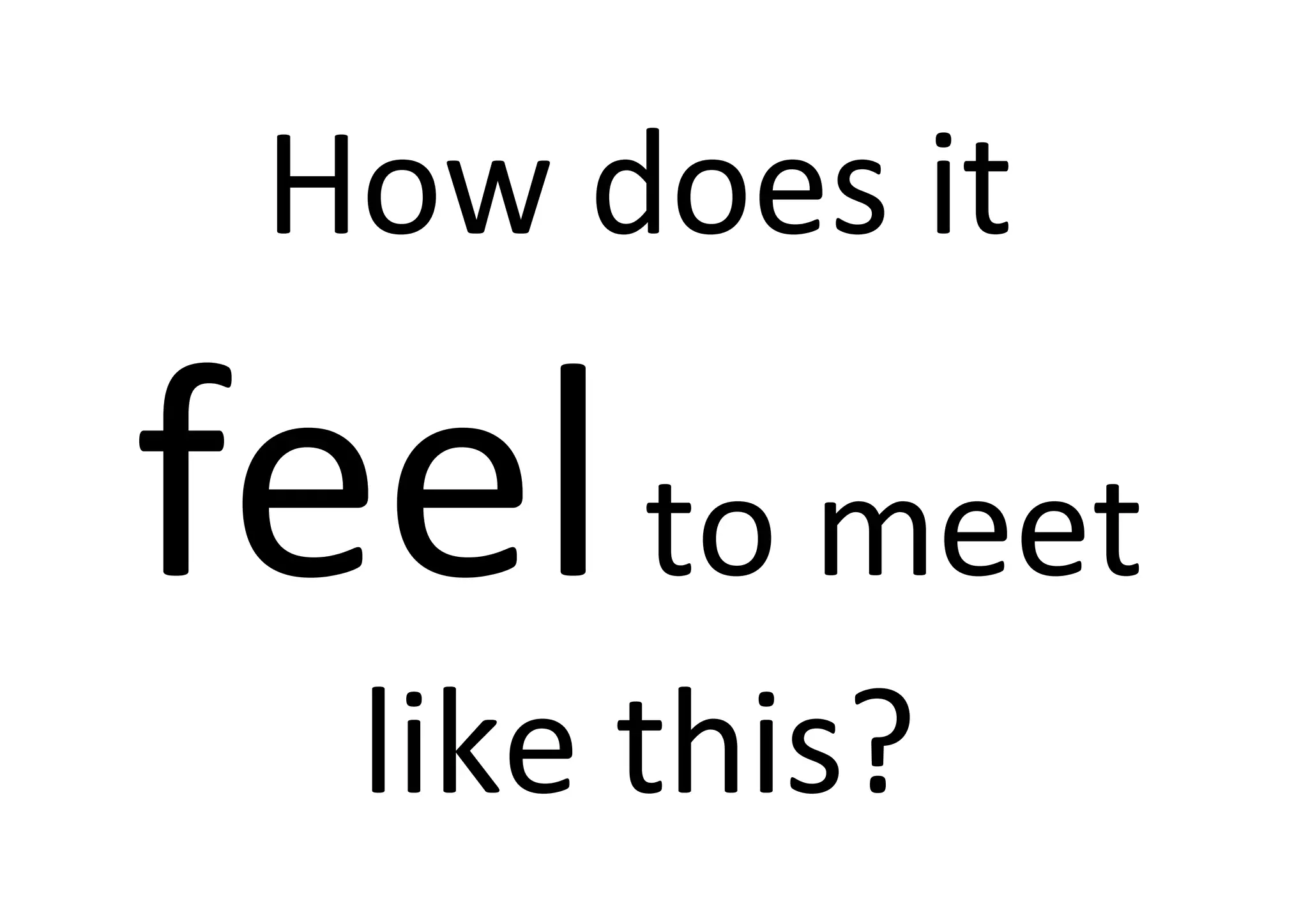 How 
does 
it 
feel 
to 
meet 
like 
this? 
 