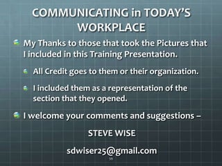 COMMUNICATING in TODAY’S WORKPLACEMy Thanks to those that took the Pictures that I included in this Training Presentation.All Credit goes to them or their organization.I included them as a representation of the section that they opened. I welcome your comments and suggestions –STEVE WISEsdwiser25@gmail.com59