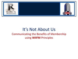 It’s Not About Us
Communicating the Benefits of Membership
using WIIFM Principles

 