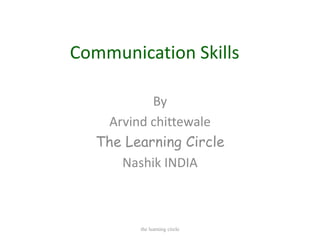 Communication Skills

           By
    Arvind chittewale
   The Learning Circle
      Nashik INDIA



         the learning circle
 