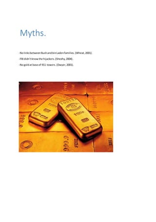 Myths. 
-No links between Bush and bin Laden families. (Wheat, 2001). 
-FBI didn’t know the hijackers. (Sheehy, 2004). 
-No gold at base of 911 towers. (Dwyer, 2001). 
 