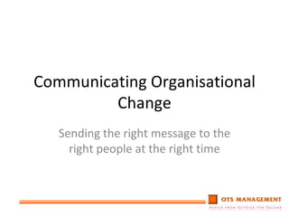 Communicating Organisational Change Sending the right message to the right people at the right time 
