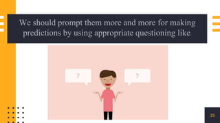 25
We should prompt them more and more for making
predictions by using appropriate questioning like:
 