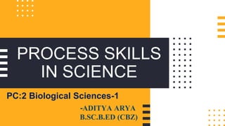 PROCESS SKILLS
IN SCIENCE
PC:2 Biological Sciences-1
-ADITYA ARYA
B.SC.B.ED (CBZ)
 