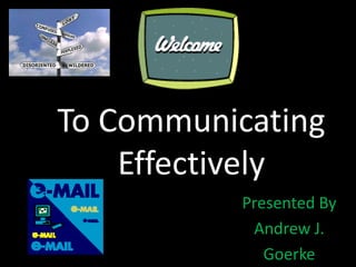 To Communicating Effectively Presented By Andrew J. Goerke 