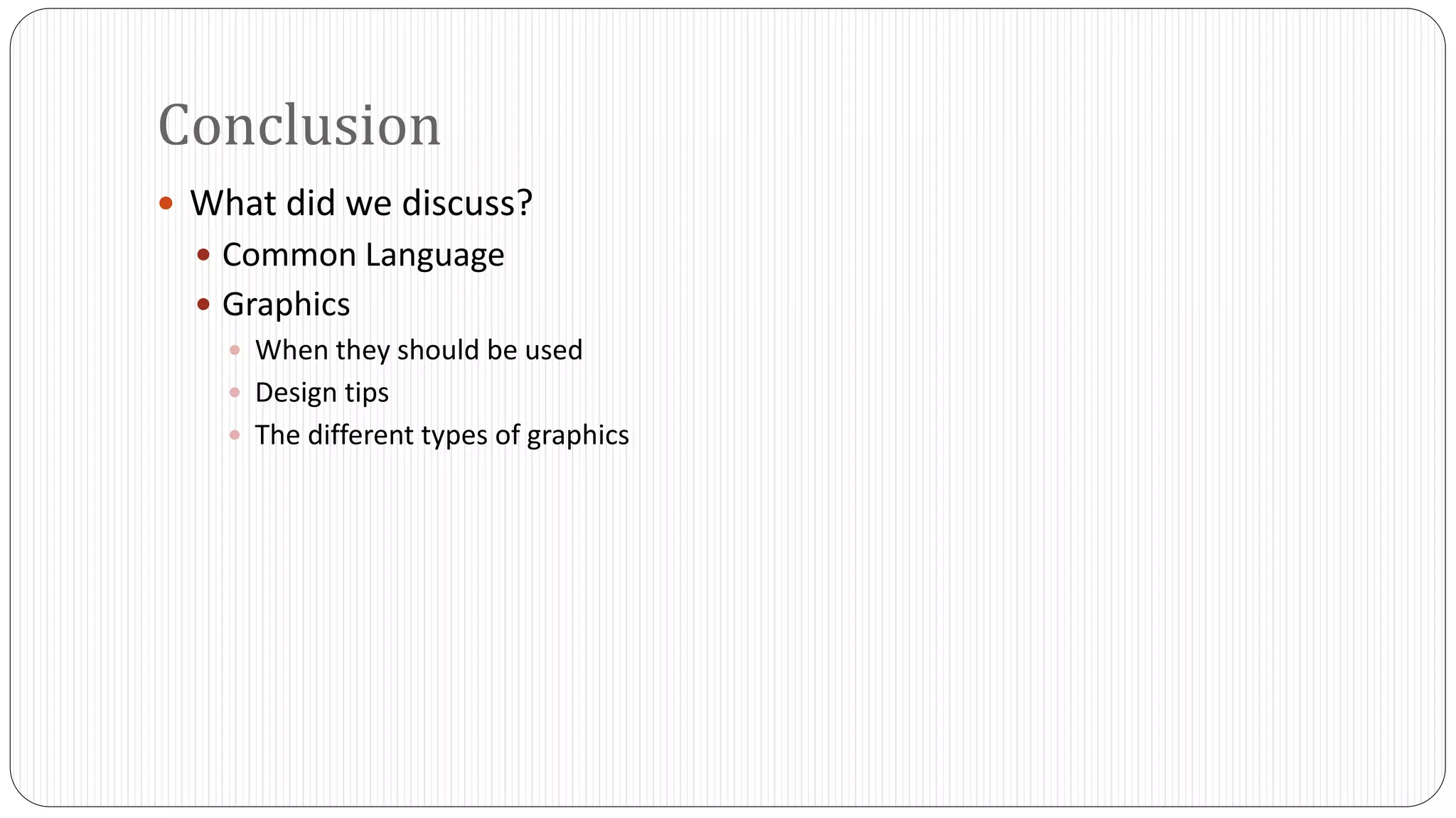 Conclusion 
 What did we discuss? 
 Common Language 
 Graphics 
 When they should be used 
 Design tips 
 The different types of graphics 
