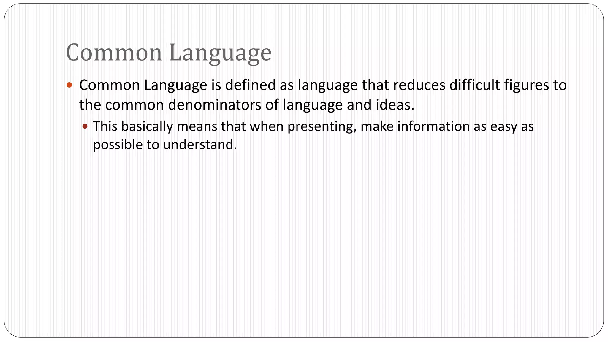 Common Language 
 Common Language is defined as language that reduces difficult figures to 
the common denominators of language and ideas. 
 This basically means that when presenting, make information as easy as 
possible to understand. 
 