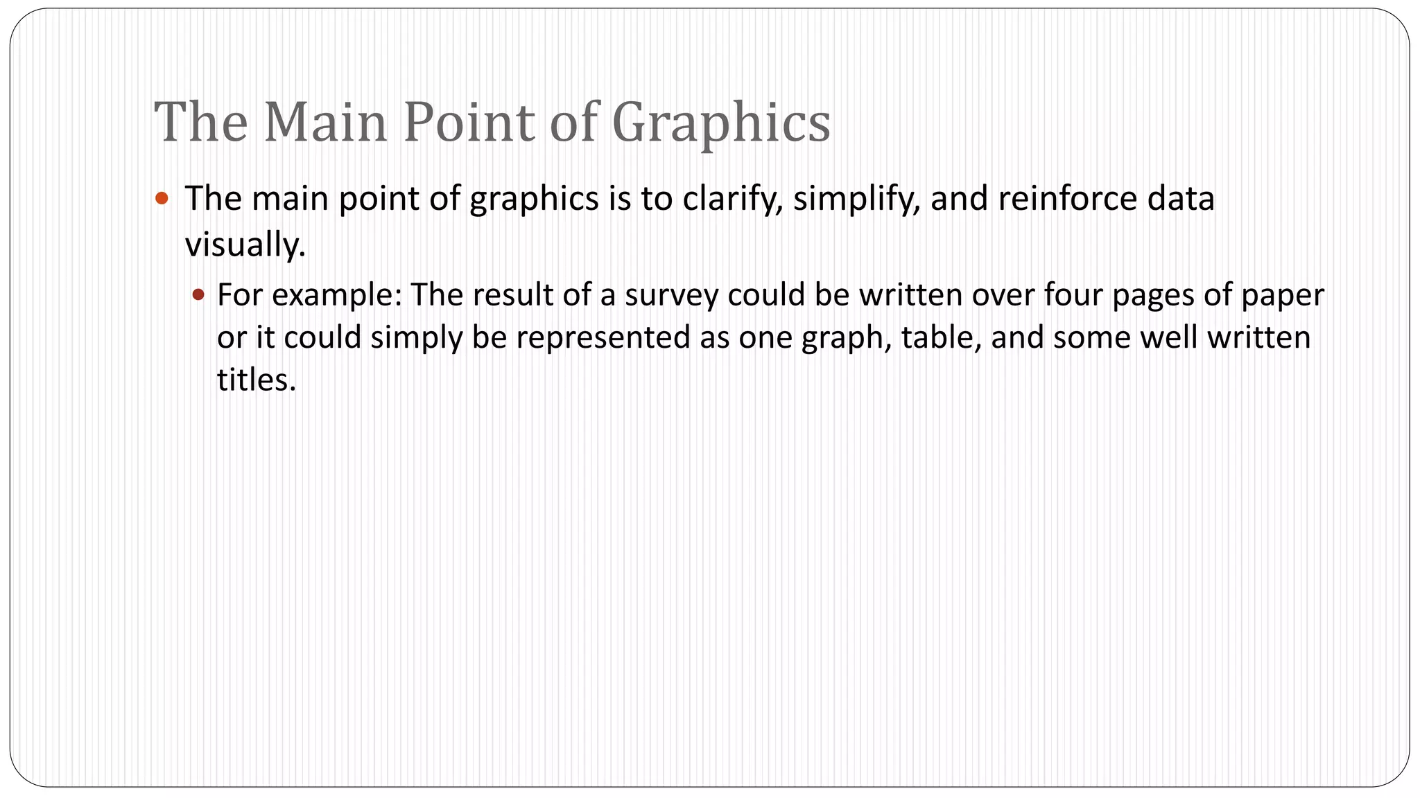 The Main Point of Graphics 
 The main point of graphics is to clarify, simplify, and reinforce data 
visually. 
 For example: The result of a survey could be written over four pages of paper 
or it could simply be represented as one graph, table, and some well written 
titles. 
 