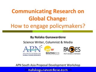 nalakagunawardene.com
Communicating Research on
Global Change:
How to engage policymakers?
By Nalaka Gunawardene
Science W...