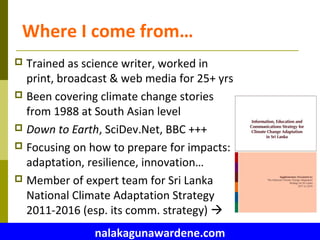 nalakagunawardene.com
Where I come from…
 Trained as science writer, worked in
print, broadcast & web media for 25+ yrs
...