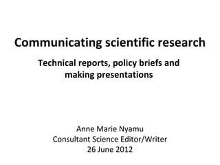 Communicating scientific research
    Technical reports, policy briefs and
          making presentations




             Anne Marie Nyamu
       Consultant Science Editor/Writer
                26 June 2012
 