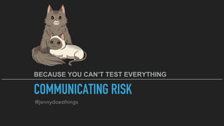 COMMUNICATING RISK
@jennydoesthings
BECAUSE YOU CAN’T TEST EVERYTHING
 