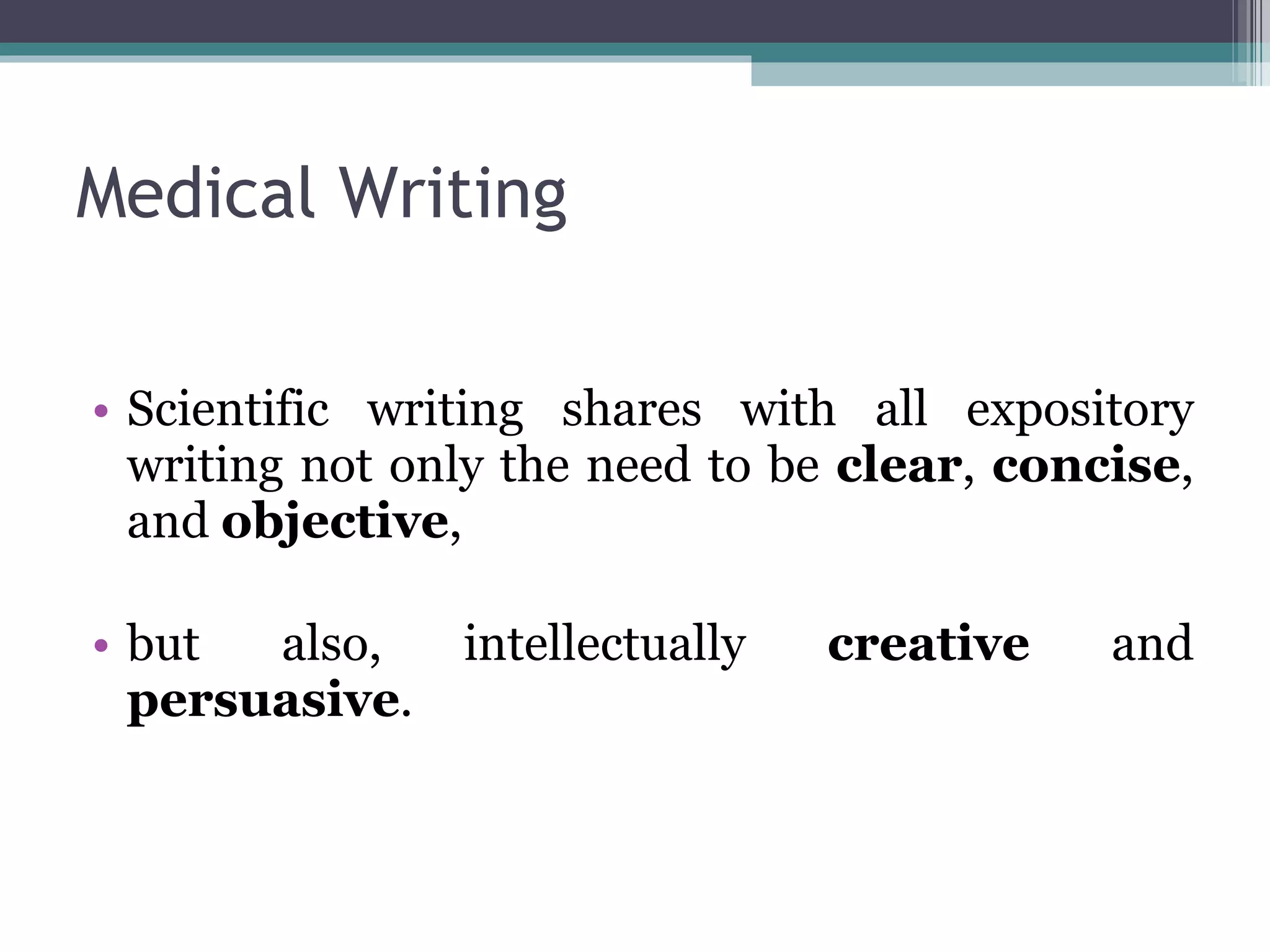 Medical Writing Scientific writing shares with all expository writing not only the need to be  clear ,  concise , and  objective , but also, intellectually  creative  and  persuasive . 