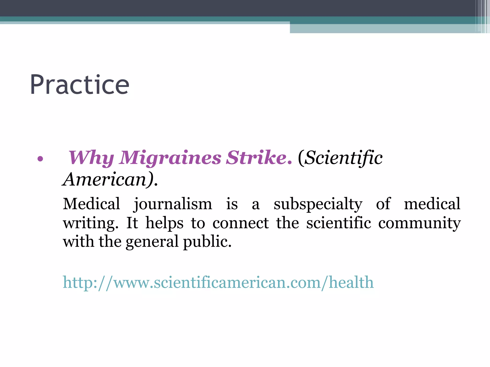 Practice Why Migraines Strike .   ( Scientific American). Medical journalism is a subspecialty of medical writing. It helps to connect the scientific community with the general public.  http://www.scientificamerican.com/health 