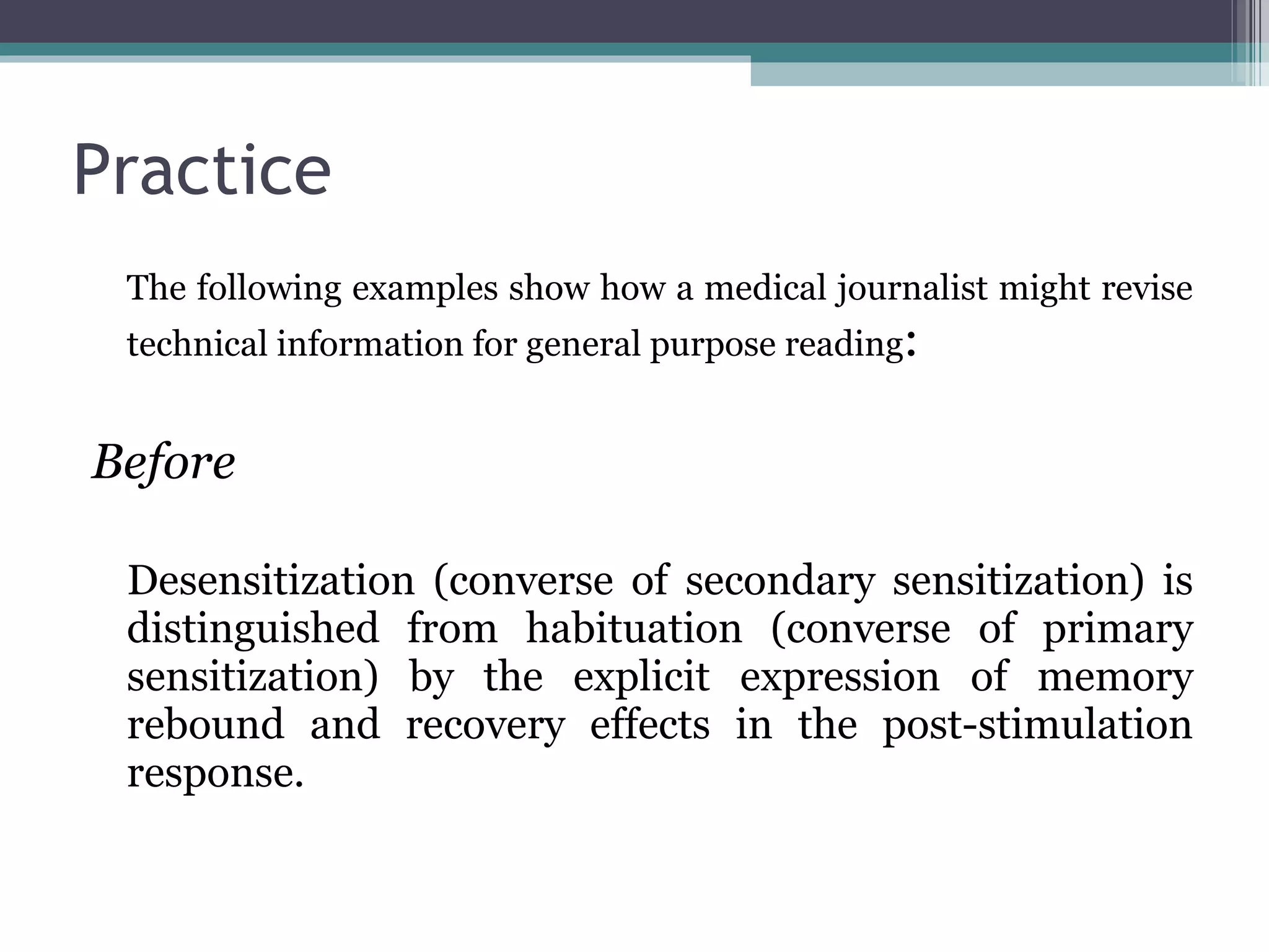 Practice The following examples show how a medical journalist might revise technical information for general purpose reading : Before Desensitization (converse of secondary sensitization) is distinguished from habituation (converse of primary sensitization) by the explicit expression of memory rebound and recovery effects in the post-stimulation response. 