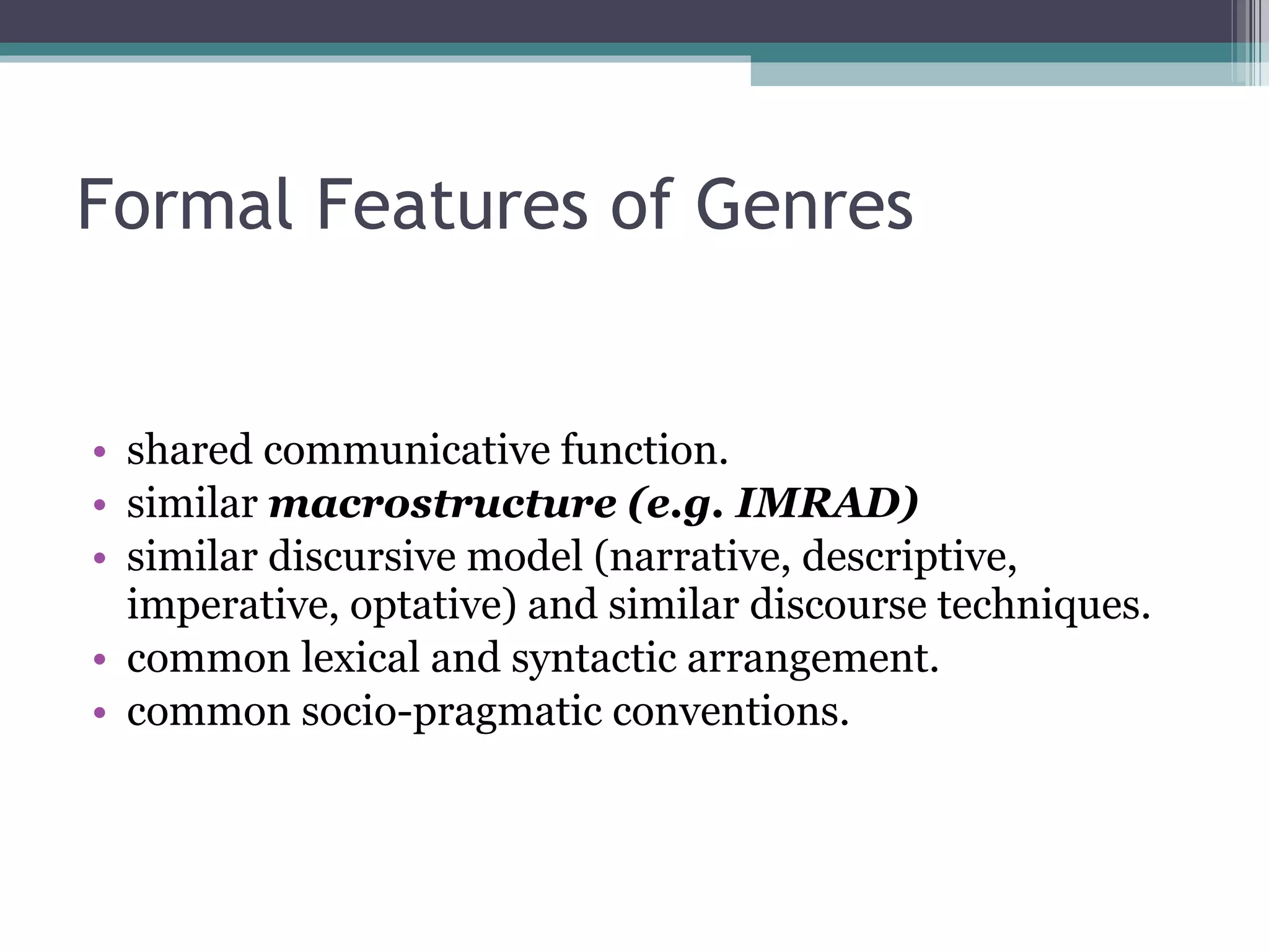 Formal Features of Genres shared communicative function. similar  macrostructure (e.g. IMRAD) similar discursive model (narrative, descriptive, imperative, optative) and similar discourse techniques. common lexical and syntactic arrangement. common socio-pragmatic conventions. 