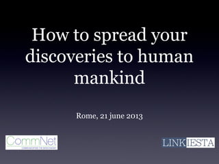 How to spread your
discoveries to human
mankind
Rome, 21 june 2013
 