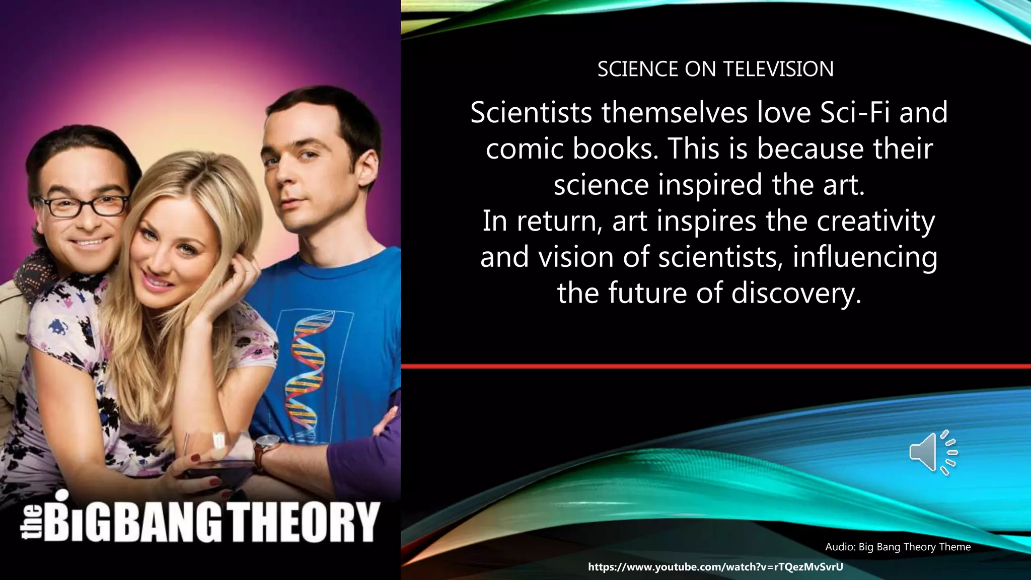 SCIENCE ON TELEVISION
Scientists themselves love Sci-Fi and
comic books. This is because their
science inspired the art.
In return, art inspires the creativity
and vision of scientists, influencing
the future of discovery.
https://www.youtube.com/watch?v=rTQezMvSvrU
Audio: Big Bang Theory Theme
 