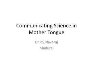 Communicating Science in
Mother Tongue
Dr.P.S.Navaraj
Madurai
 