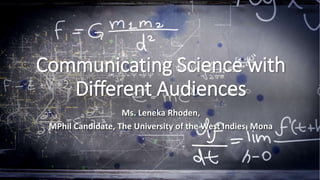 Communicating Science with
Different Audiences
Ms. Leneka Rhoden,
MPhil Candidate, The University of the West Indies, Mona
 