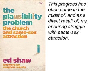 This progress has
often come in the
midst of, and as a
direct result of, my
enduring struggle
with same-sex
attraction.
 