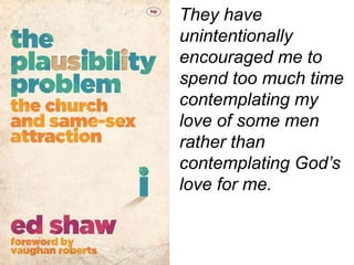 They have
unintentionally
encouraged me to
spend too much time
contemplating my
love of some men
rather than
contemplating God’s
love for me.
 
